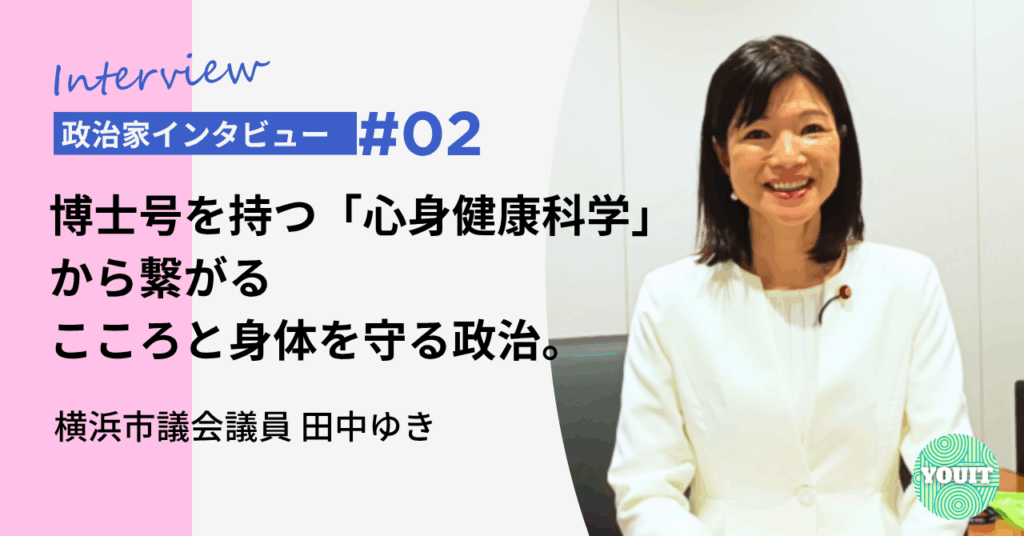 横浜市議会議員田中ゆきインタビュー　今回は、横浜市議会議員の田中ゆきさんにインタビュー。

活動7年目を迎え、彼女がなぜ「命と心を守る政治」にこだわり続けるのか、その真っ直ぐな想いを伺いました。
